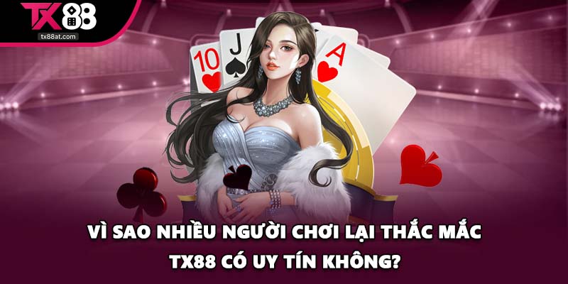 Vì sao nhiều người chơi lại thắc mắc TX88 có uy tín không?